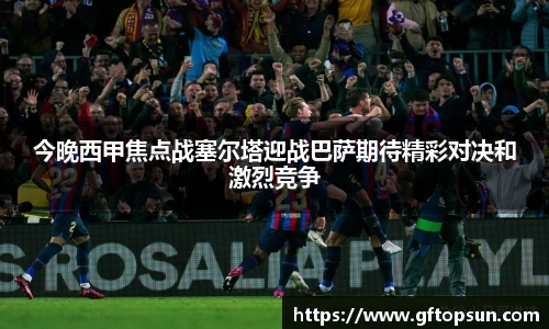 今晚西甲焦点战塞尔塔迎战巴萨期待精彩对决和激烈竞争