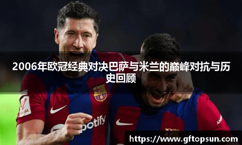 2006年欧冠经典对决巴萨与米兰的巅峰对抗与历史回顾