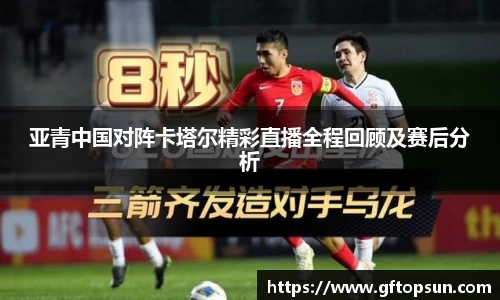 亚青中国对阵卡塔尔精彩直播全程回顾及赛后分析